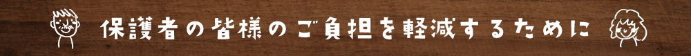 保護者の皆様のご負担を軽減するために